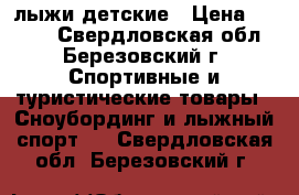 лыжи детские › Цена ­ 1 500 - Свердловская обл., Березовский г. Спортивные и туристические товары » Сноубординг и лыжный спорт   . Свердловская обл.,Березовский г.